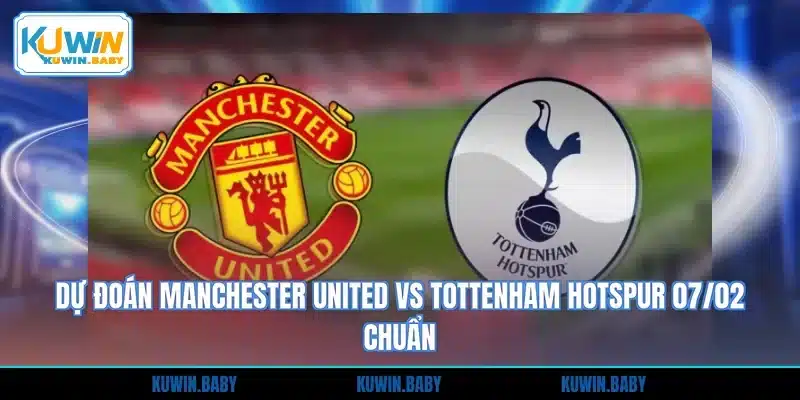 Dự Đoán Manchester United Vs Tottenham Hotspur 07/02 Chuẩn